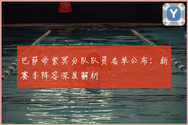 巴萨帝紫冥分队队员名单公布：新赛季阵容深度解析