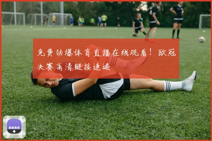 免费劲爆体育直播在线观看！欧冠决赛高清链接速递