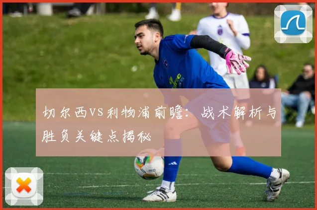 切尔西vs利物浦前瞻:战术解析与胜负关键点揭秘