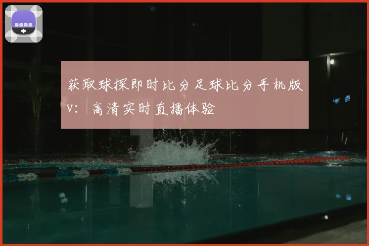 获取球探即时比分足球比分手机版v：高清实时直播体验