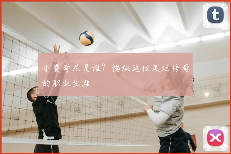 小曼奇尼是谁?揭秘这位足坛传奇的职业生涯