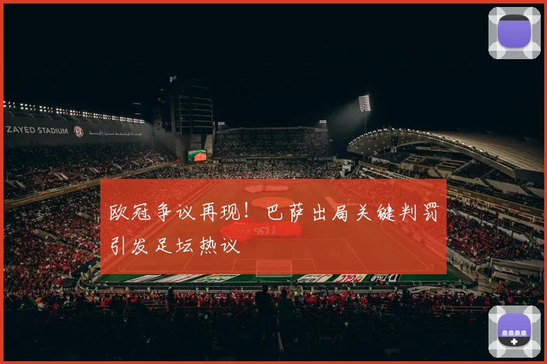 欧冠争议再现！巴萨出局关键判罚引发足坛热议
