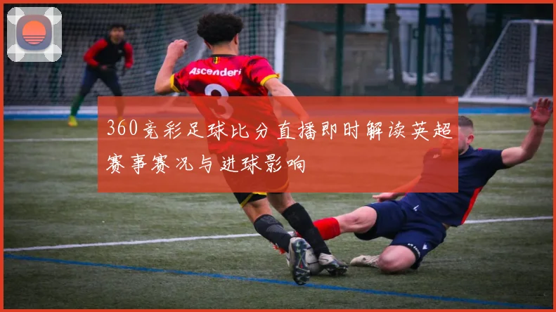 360竞彩足球比分直播即时解读英超赛事赛况与进球影响