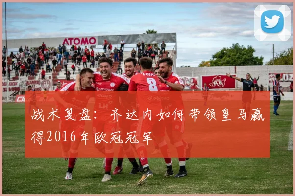 战术复盘：齐达内如何带领皇马赢得2016年欧冠冠军