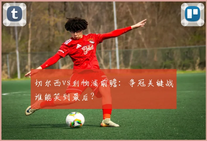 切尔西vs利物浦前瞻:争冠关键战谁能笑到最后?