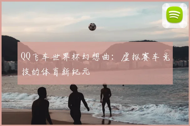 QQ飞车世界杯幻想曲:虚拟赛车竞技的体育新纪元