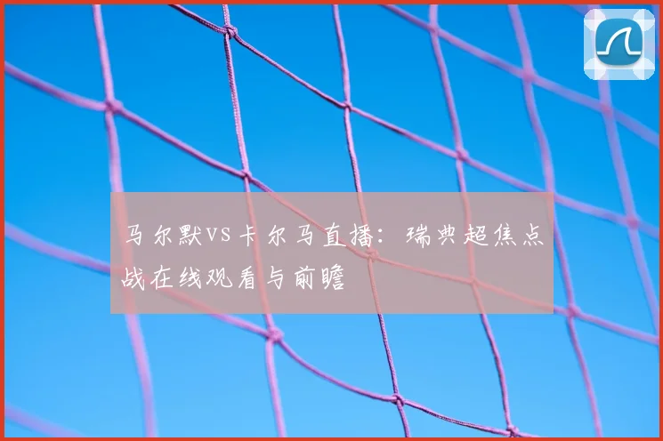 马尔默vs卡尔马直播：瑞典超焦点战在线观看与前瞻