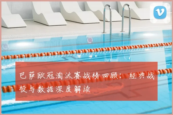 巴萨欧冠淘汰赛战绩回顾：经典战役与数据深度解读