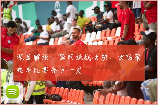 深度解读：篮网挑战快船，攻防策略与比赛亮点一览