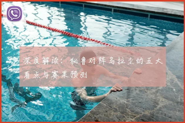 深度解读：秘鲁对阵乌拉圭的五大看点与赛果预测