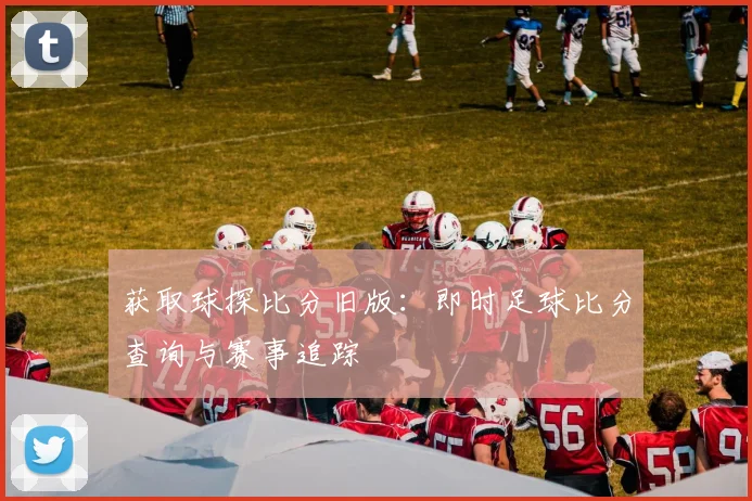 获取球探比分旧版：即时足球比分查询与赛事追踪