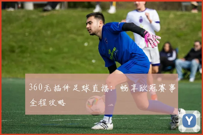 360无插件足球直播：畅享欧冠赛事全程攻略