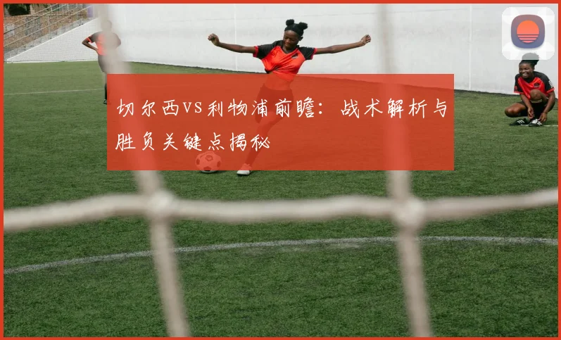 切尔西vs利物浦前瞻：战术解析与胜负关键点揭秘