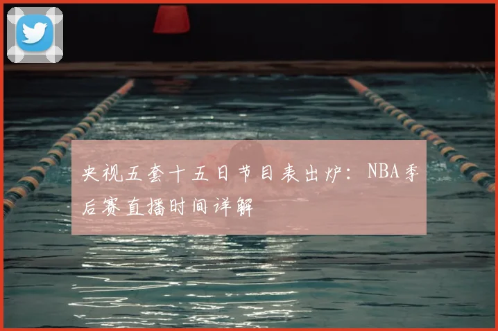 央视五套十五日节目表出炉:NBA季后赛直播时间详解