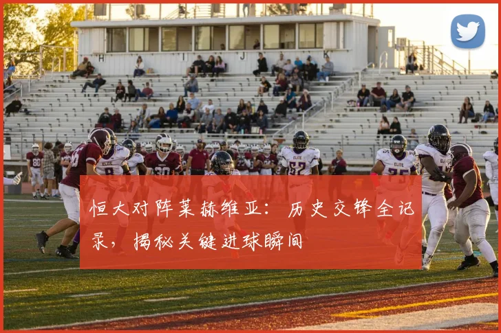 恒大对阵莱赫维亚:历史交锋全记录,揭秘关键进球瞬间