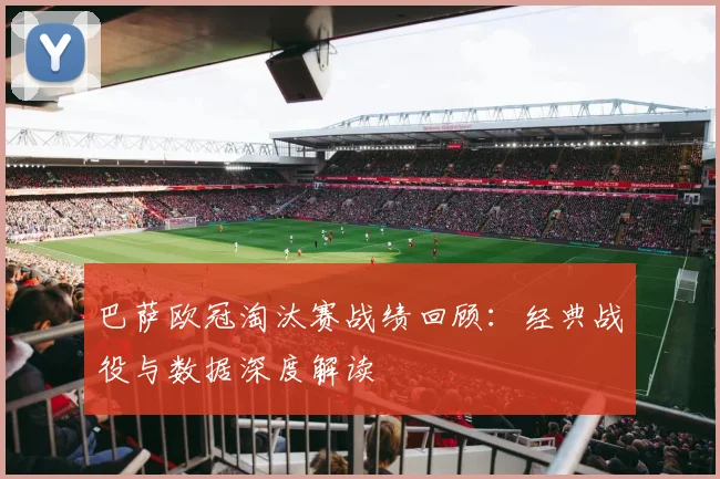 巴萨欧冠淘汰赛战绩回顾：经典战役与数据深度解读