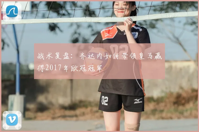 战术复盘:齐达内如何带领皇马赢得2017年欧冠冠军