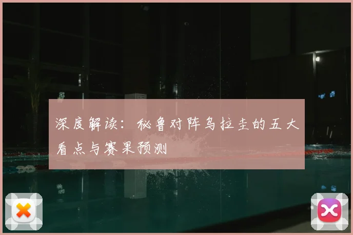 深度解读:秘鲁对阵乌拉圭的五大看点与赛果预测